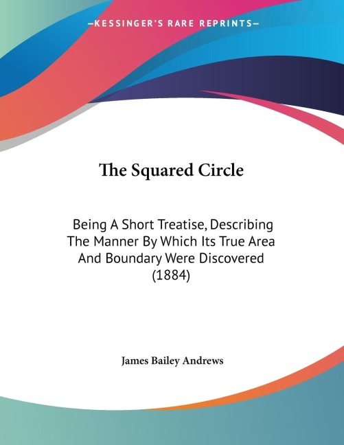 The Squared Circle: Being A Short Treatise, Describing The Manner By Which Its True Area And Boundary Were Discovered (1884)