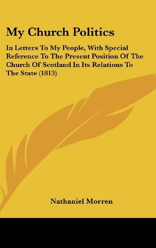 My Church Politics In Letters to My People, with Special Reference to the Present Position of the Church of Scotland in Its Relations to the State (1