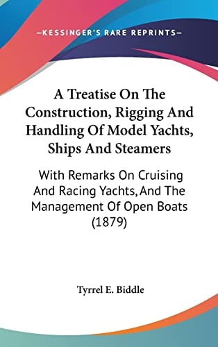 A Treatise On The Construction, Rigging And Handling Of Model Yachts, Ships And Steamers With Remarks On Cruising And Racing Yachts, And The Management Of Open Boats (1879)
