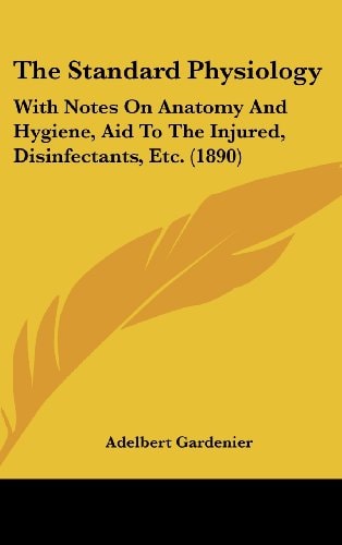 The Standard Physiology With Notes On Anatomy And Hygiene, Aid To The Injured, Disinfectants, Etc. (1890)