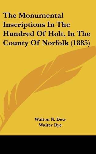 The Monumental Inscriptions In The Hundred Of Holt, In The County Of Norfolk (1885)