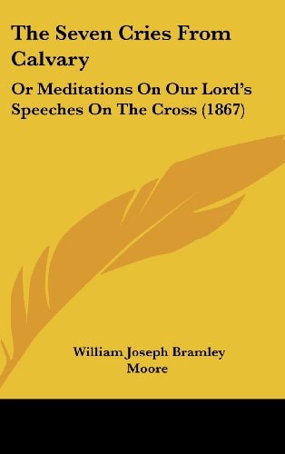 The Seven Cries from Calvary Or Meditations on Our Lord's Speeches on the Cross (1867)