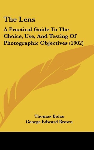 The Lens A Practical Guide To The Choice, Use, And Testing Of Photographic Objectives (1902)