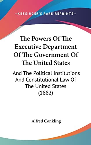 The Powers Of The Executive Department Of The Government Of The United States And The Political Institutions And Constitutional Law Of The United States (1882)