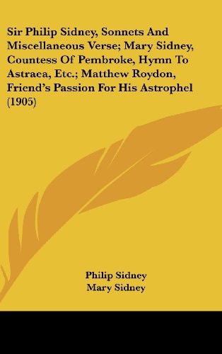 Sir Philip Sidney, Sonnets and Miscellaneous Verse; Mary Sidney, Countess of Pembroke, Hymn to Astraea, Etc.; Matthew Roydon, Friend's Passion for His Astrophel (1905)