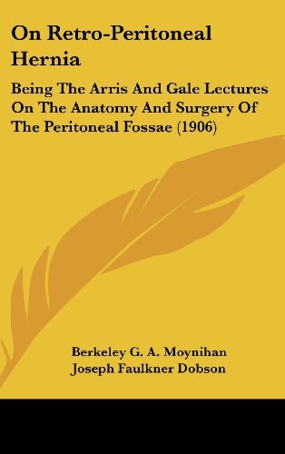 On Retro-Peritoneal Hernia Being The Arris And Gale Lectures On The Anatomy And Surgery Of The Peritoneal Fossae (1906)