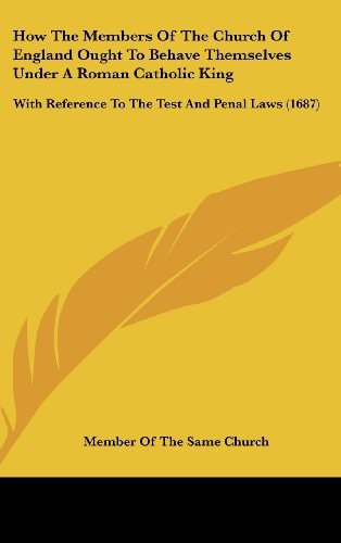 How the Members of the Church of England Ought to Behave Themselves Under a Roman Catholic King With Reference to the Test and Penal Laws (1687)