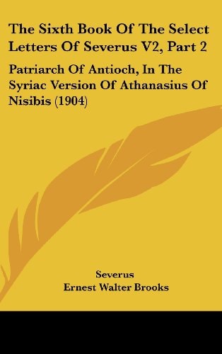 The Sixth Book Of The Select Letters Of Severus V2, Part 2 Patriarch Of Antioch, In The Syriac Version Of Athanasius Of Nisibis (1904)