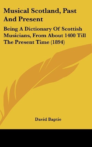 Musical Scotland, Past And Present Being A Dictionary Of Scottish Musicians, From About 1400 Till The Present Time (1894)