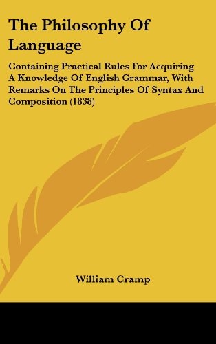 The Philosophy of Language Containing Practical Rules for Acquiring A Knowledge of English Grammar, with Remarks on the Principles of Syntax and Comp