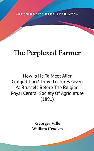 The Perplexed Farmer How Is He To Meet Alien Competition? Three Lectures Given At Brussels Before The Belgian Royal Central Society Of Agriculture (1891)