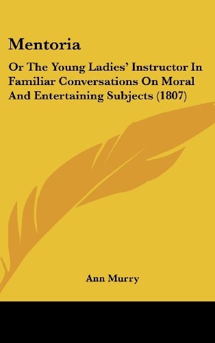 Mentori Or the Young Ladies' Instructor in Familiar Conversations on Moral and Entertaining Subjects (1807)