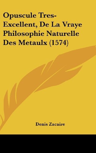 Opuscule Tres-Excellent, de la Vraye Philosophie Naturelle Des Metaulx