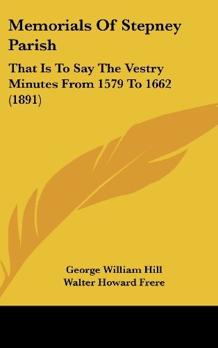 Memorials Of Stepney Parish That Is To Say The Vestry Minutes From 1579 To 1662 (1891)