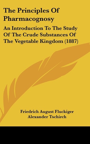 The Principles Of Pharmacognosy An Introduction To The Study Of The Crude Substances Of The Vegetable Kingdom (1887)