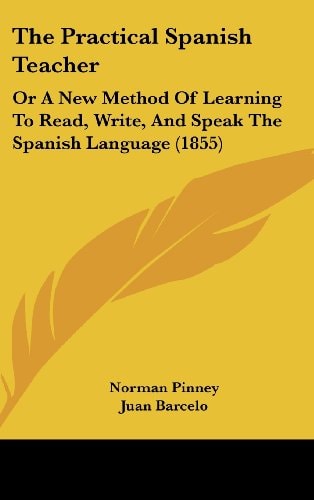 The Practical Spanish Teacher Or A New Method of Learning to Read, Write, and Speak the Spanish Language (1855)
