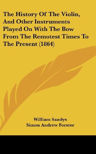 The History of the Violin, and Other Instruments Played on with the Bow from the Remotest Times to the Present