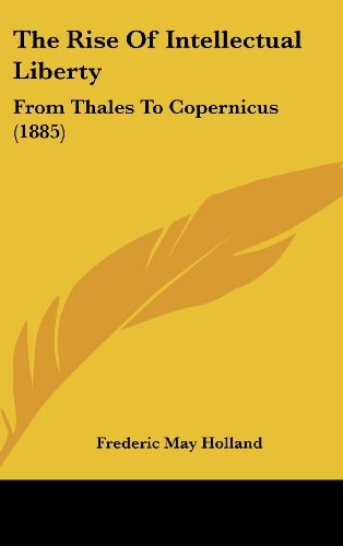 The Rise Of Intellectual Liberty From Thales To Copernicus (1885)