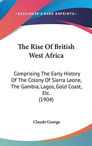 The Rise Of British West Africa Comprising The Early History Of The Colony Of Sierra Leone, The Gambia, Lagos, Gold Coast, Etc. (1904)