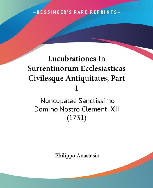 Lucubrationes In Surrentinorum Ecclesiasticas Civilesque Antiquitates, Part 1: Nuncupatae Sanctissimo Domino Nostro Clementi XII (1731)
