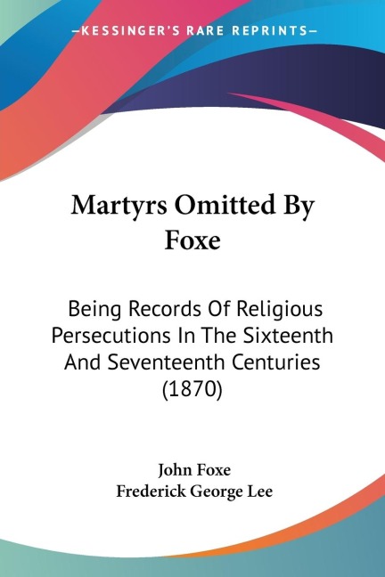 Martyrs Omitted By Foxe: Being Records Of Religious Persecutions In The Sixteenth And Seventeenth Centuries (1870)