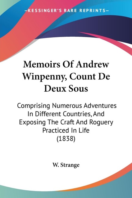 Memoirs Of Andrew Winpenny, Count De Deux Sous: Comprising Numerous Adventures In Different Countries, And Exposing The Craft And Roguery Practiced In Life (1838)