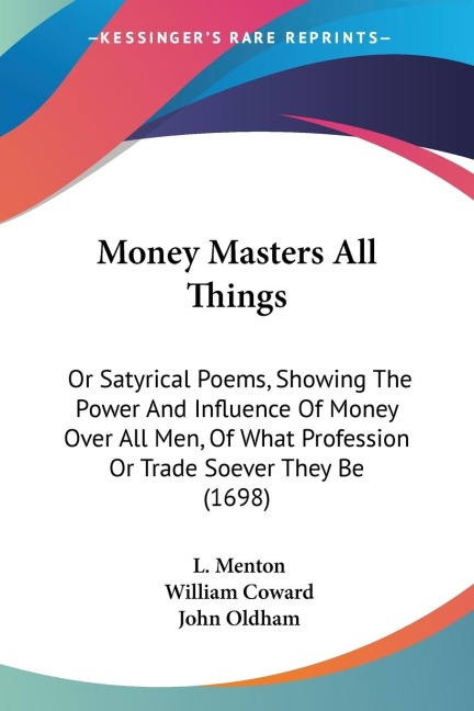 Money Masters All Things: Or Satyrical Poems, Showing The Power And Influence Of Money Over All Men, Of What Profession Or Trade Soever They Be (1698)