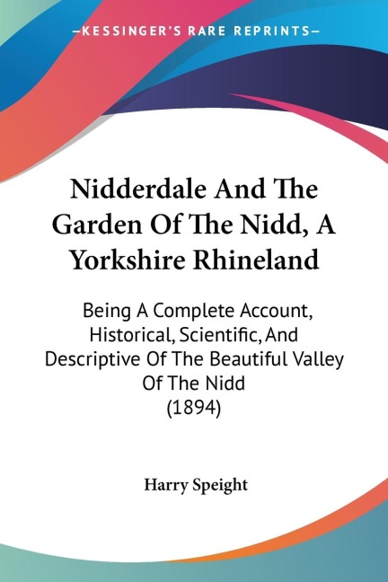 Nidderdale And The Garden Of The Nidd, A Yorkshire Rhineland: Being A Complete Account, Historical, Scientific, And Descriptive Of The Beautiful Valley Of The Nidd (1894)
