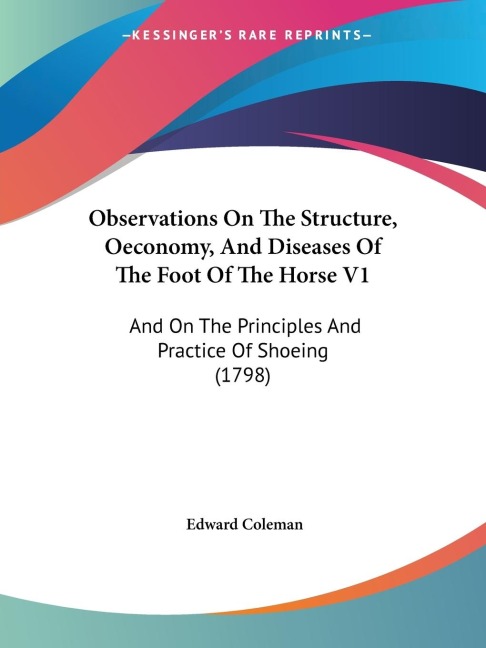 Observations On The Structure, Oeconomy, And Diseases Of The Foot Of The Horse V1: And On The Principles And Practice Of Shoeing (1798)