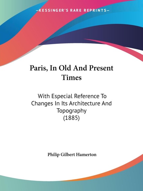 Paris, In Old And Present Times: With Especial Reference To Changes In Its Architecture And Topography (1885)