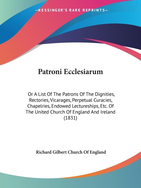 Patroni Ecclesiarum: Or A List Of The Patrons Of The Dignities, Rectories, Vicarages, Perpetual Curacies, Chapelries, Endowed Lectureships, Etc. Of The United Church Of England And Ireland (1831)