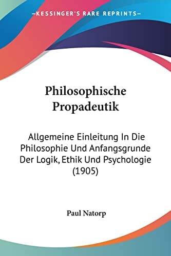 Philosophische Propadeutik Allgemeine Einleitung In Die Philosophie Und Anfangsgrunde Der Logik, Ethik Und Psychologie (1905)