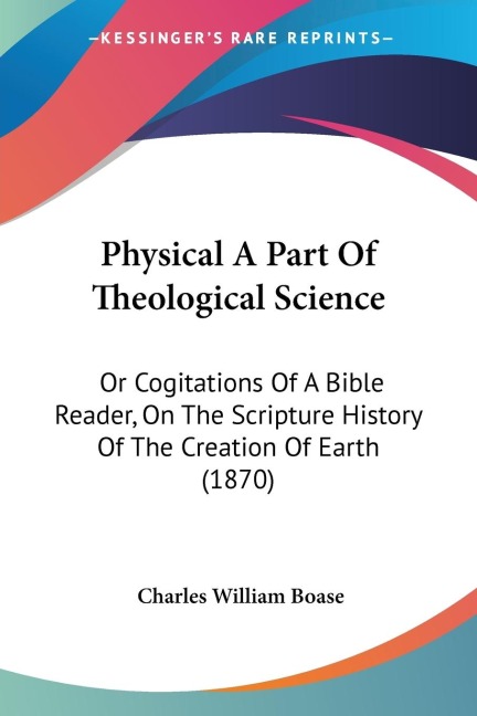Physical A Part Of Theological Science: Or Cogitations Of A Bible Reader, On The Scripture History Of The Creation Of Earth (1870)
