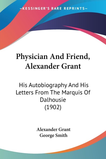 Physician And Friend, Alexander Grant: His Autobiography And His Letters From The Marquis Of Dalhousie (1902)