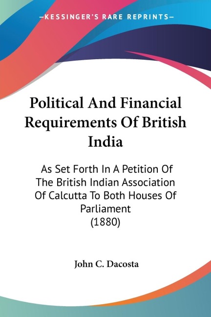 Political And Financial Requirements Of British India: As Set Forth In A Petition Of The British Indian Association Of Calcutta To Both Houses Of Parliament (1880)