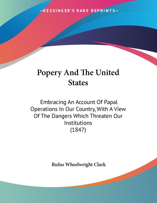 Popery And The United States: Embracing An Account Of Papal Operations In Our Country, With A View Of The Dangers Which Threaten Our Institutions (1847)