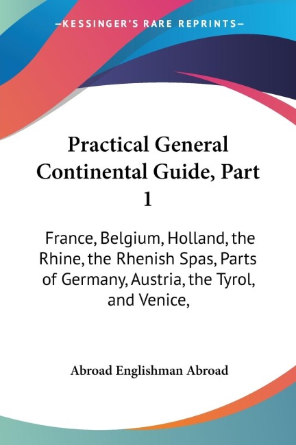 Practical General Continental Guide, Part 1: France, Belgium, Holland, the Rhine, the Rhenish Spas, Parts of Germany, Austria, the Tyrol, and Venice,