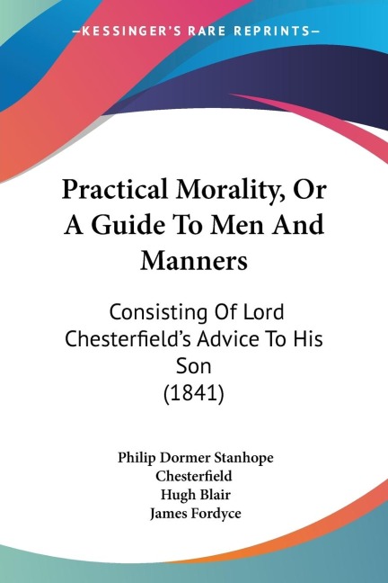 Practical Morality, Or A Guide To Men And Manners: Consisting Of Lord Chesterfields Advice To His Son (1841)