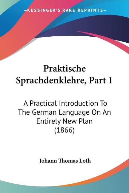 Praktische Sprachdenklehre, Part 1: A Practical Introduction To The German Language On An Entirely New Plan (1866)