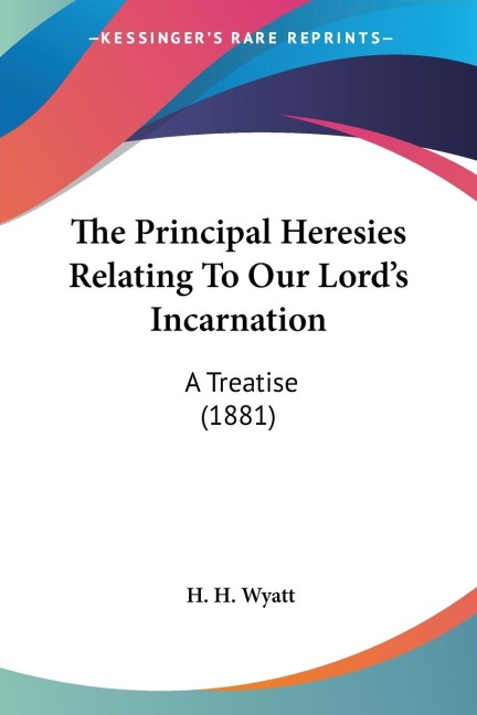 The Principal Heresies Relating To Our Lords Incarnation: A Treatise (1881)