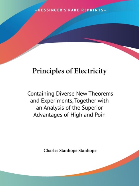 Principles of Electricity: Containing Diverse New Theorems and Experiments, Together with an Analysis of the Superior Advantages of High and Poin