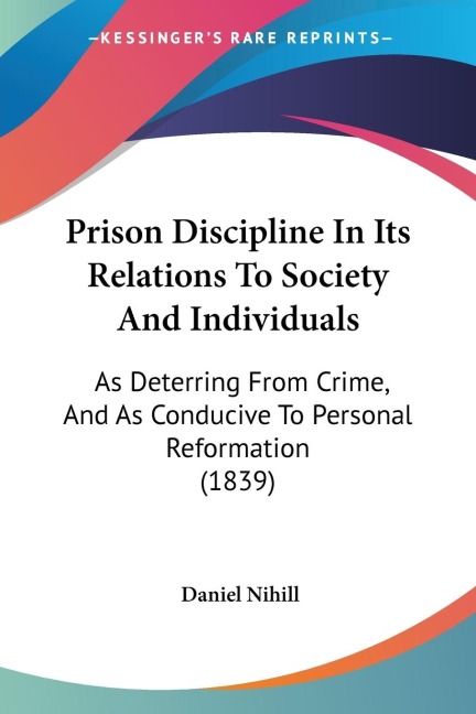 Prison Discipline In Its Relations To Society And Individuals: As Deterring From Crime, And As Conducive To Personal Reformation (1839)