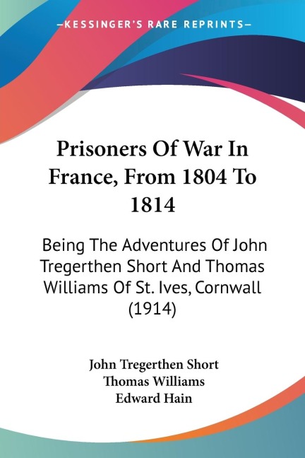 Prisoners Of War In France, From 1804 To 1814: Being The Adventures Of John Tregerthen Short And Thomas Williams Of St. Ives, Cornwall (1914)
