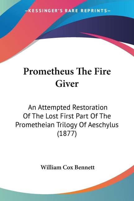 Prometheus The Fire Giver: An Attempted Restoration Of The Lost First Part Of The Prometheian Trilogy Of Aeschylus (1877)
