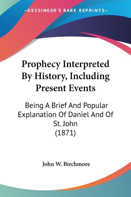 Prophecy Interpreted By History, Including Present Events: Being A Brief And Popular Explanation Of Daniel And Of St. John (1871)