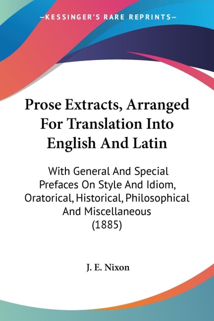 Prose Extracts, Arranged For Translation Into English And Latin: With General And Special Prefaces On Style And Idiom, Oratorical, Historical, Philosophical And Miscellaneous (1885)