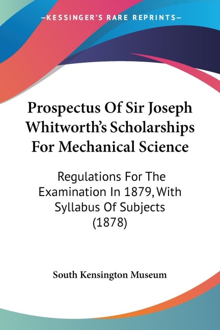 Prospectus Of Sir Joseph Whitworths Scholarships For Mechanical Science: Regulations For The Examination In 1879, With Syllabus Of Subjects (1878)