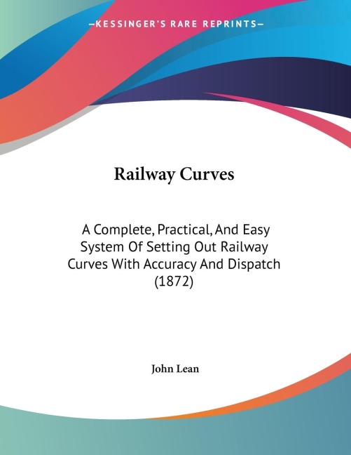 Railway Curves: A Complete, Practical, And Easy System Of Setting Out Railway Curves With Accuracy And Dispatch (1872)