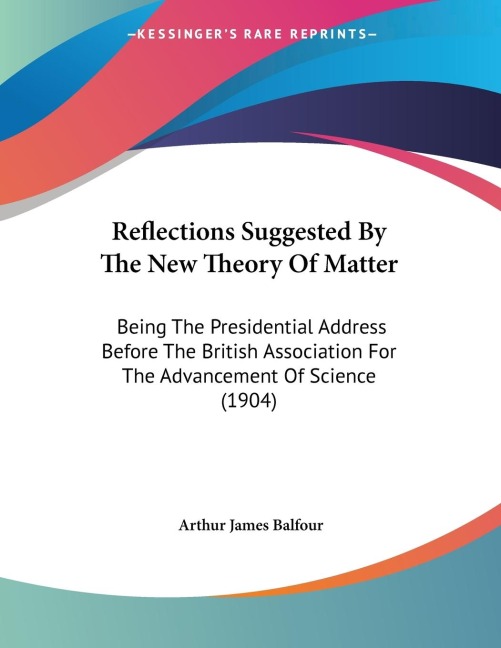 Reflections Suggested By The New Theory Of Matter: Being The Presidential Address Before The British Association For The Advancement Of Science (1904)