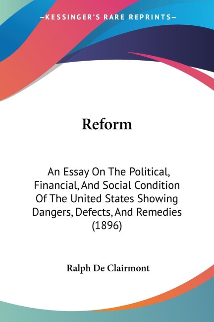 Reform: An Essay On The Political, Financial, And Social Condition Of The United States Showing Dangers, Defects, And Remedies (1896)